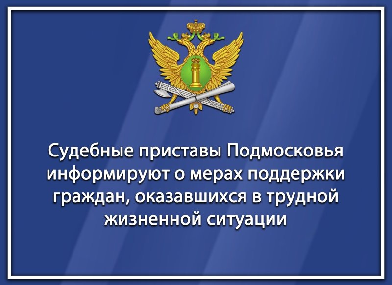 Судебные приставы Подмосковья информируют о мерах поддержки граждан, оказавшихся в трудной жизненной ситуации